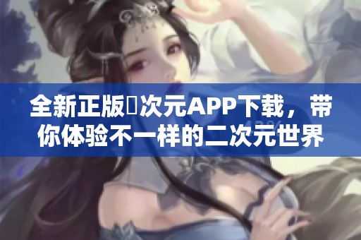全新正版囧次元APP下载，带你体验不一样的二次元世界