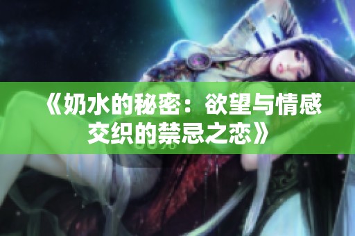 《奶水的秘密：欲望与情感交织的禁忌之恋》