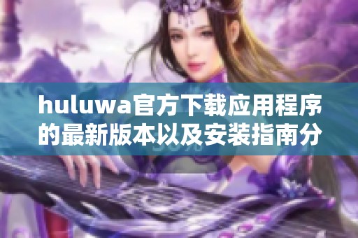 huluwa官方下载应用程序的最新版本以及安装指南分享