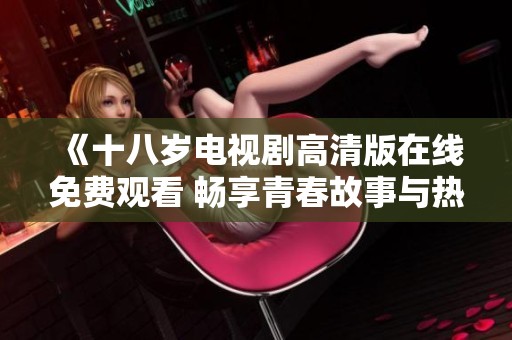 《十八岁电视剧高清版在线免费观看 畅享青春故事与热血追梦》