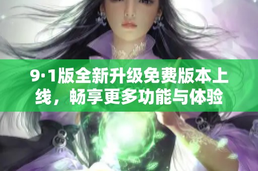9·1版全新升级免费版本上线，畅享更多功能与体验