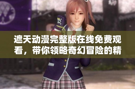 遮天动漫完整版在线免费观看，带你领略奇幻冒险的精彩世界