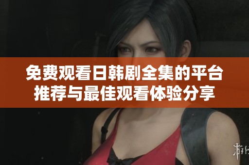 免费观看日韩剧全集的平台推荐与最佳观看体验分享