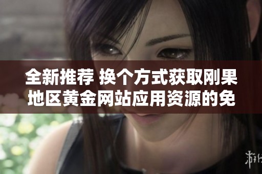 全新推荐 换个方式获取刚果地区黄金网站应用资源的免费大全