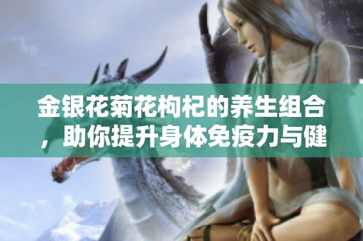 金银花菊花枸杞的养生组合，助你提升身体免疫力与健康水平