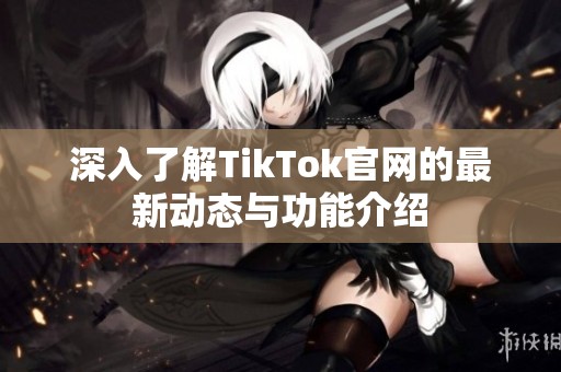 深入了解TikTok官网的最新动态与功能介绍