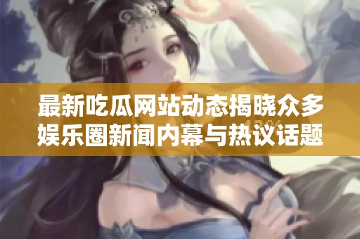 最新吃瓜网站动态揭晓众多娱乐圈新闻内幕与热议话题
