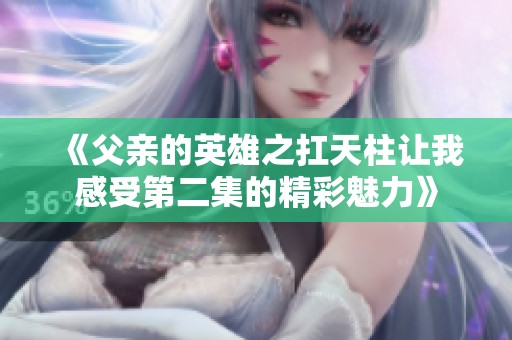 《父亲的英雄之扛天柱让我感受第二集的精彩魅力》