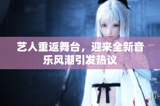 艺人重返舞台，迎来全新音乐风潮引发热议