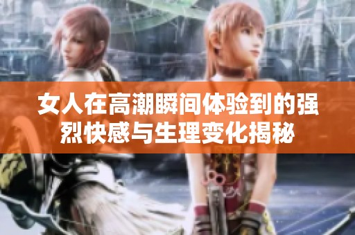 女人在高潮瞬间体验到的强烈快感与生理变化揭秘