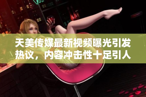 天美传媒最新视频曝光引发热议，内容冲击性十足引人关注