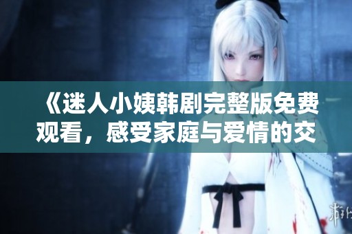 《迷人小姨韩剧完整版免费观看，感受家庭与爱情的交织精彩》