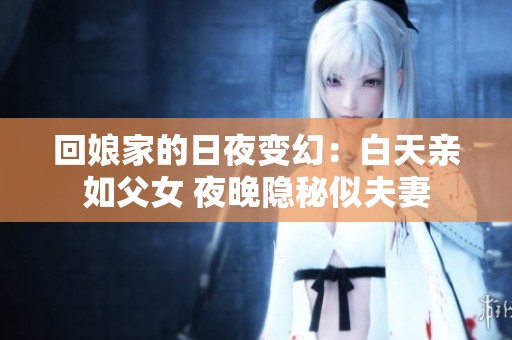 回娘家的日夜变幻：白天亲如父女 夜晚隐秘似夫妻