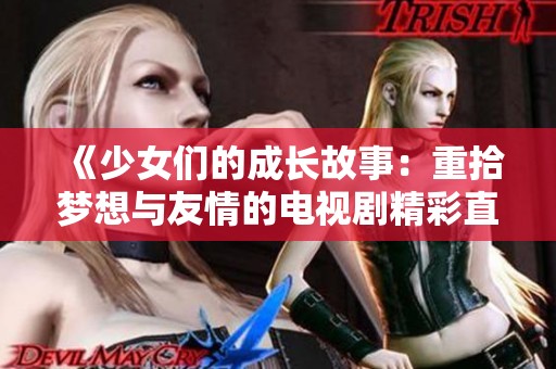 《少女们的成长故事：重拾梦想与友情的电视剧精彩直播》