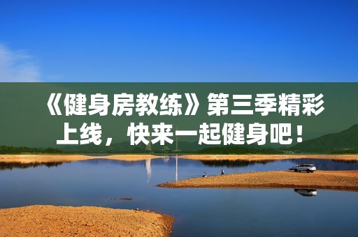 《健身房教练》第三季精彩上线，快来一起健身吧！