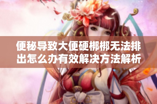 便秘导致大便硬梆梆无法排出怎么办有效解决方法解析