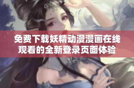 免费下载妖精动漫漫画在线观看的全新登录页面体验