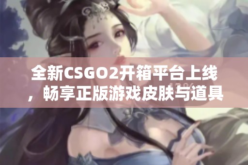 全新CSGO2开箱平台上线，畅享正版游戏皮肤与道具的乐趣