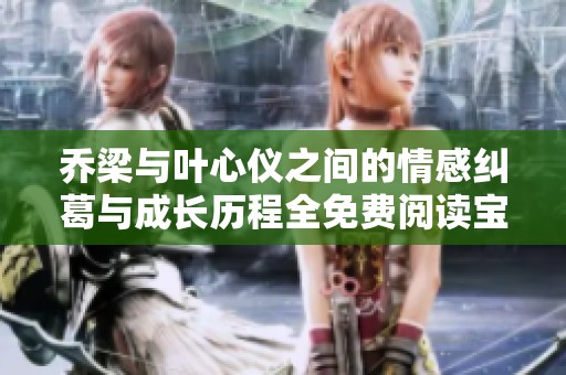 乔梁与叶心仪之间的情感纠葛与成长历程全免费阅读宝典