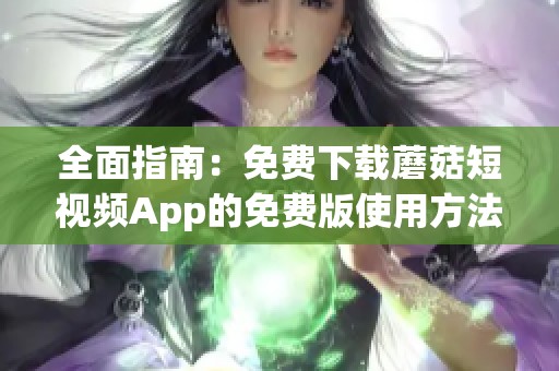 全面指南：免费下载蘑菇短视频App的免费版使用方法与技巧
