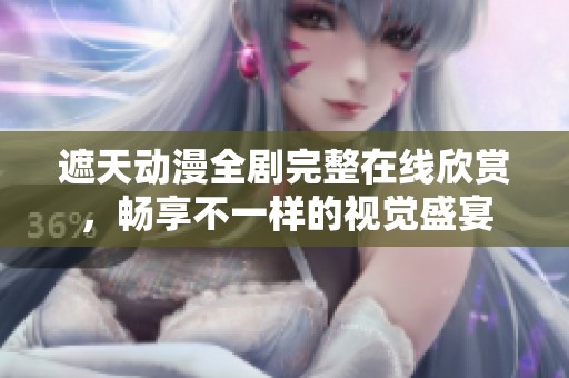 遮天动漫全剧完整在线欣赏，畅享不一样的视觉盛宴
