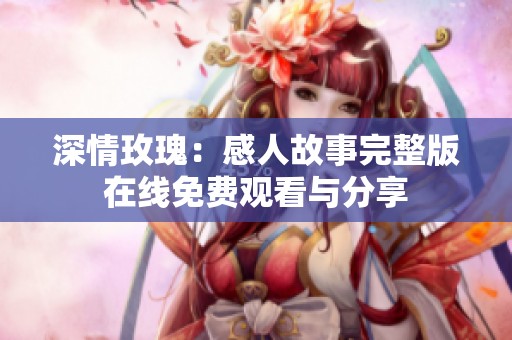深情玫瑰：感人故事完整版在线免费观看与分享