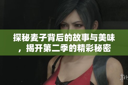 探秘麦子背后的故事与美味，揭开第二季的精彩秘密