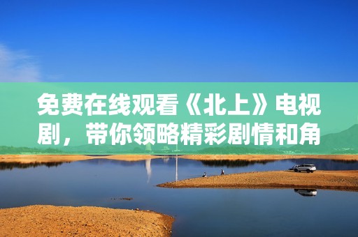 免费在线观看《北上》电视剧，带你领略精彩剧情和角色发展