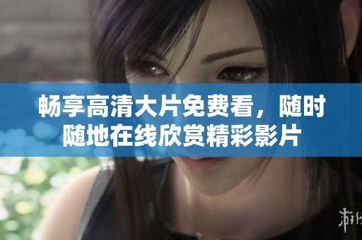 畅享高清大片免费看，随时随地在线欣赏精彩影片