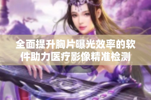全面提升胸片曝光效率的软件助力医疗影像精准检测