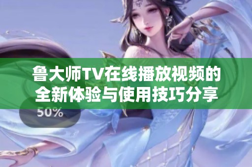鲁大师TV在线播放视频的全新体验与使用技巧分享