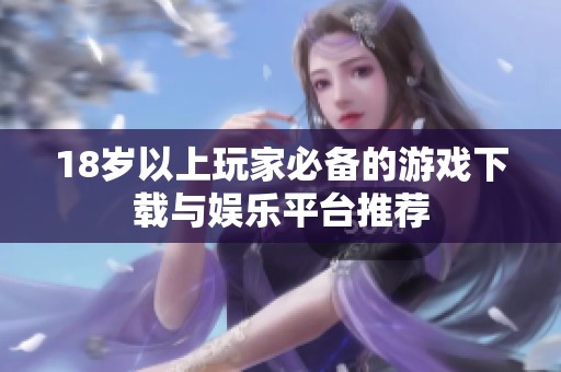 18岁以上玩家必备的游戏下载与娱乐平台推荐