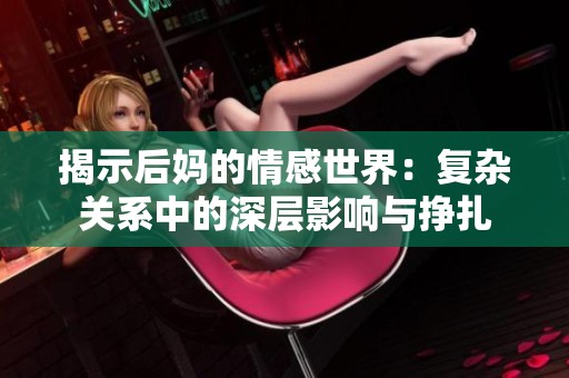 揭示后妈的情感世界：复杂关系中的深层影响与挣扎