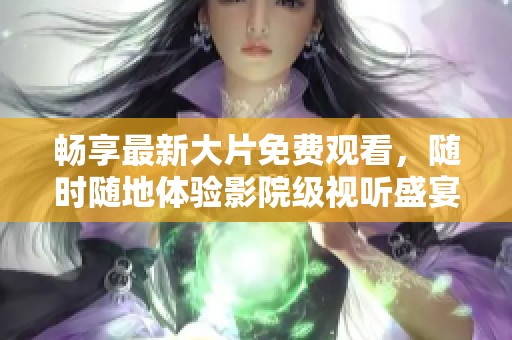 畅享最新大片免费观看，随时随地体验影院级视听盛宴