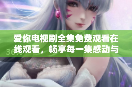 爱你电视剧全集免费观看在线观看，畅享每一集感动与精彩