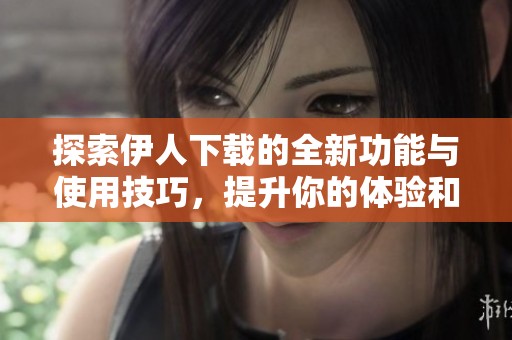 探索伊人下载的全新功能与使用技巧，提升你的体验和效率