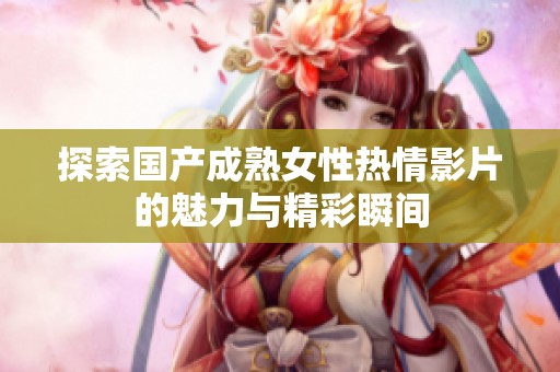 探索国产成熟女性热情影片的魅力与精彩瞬间