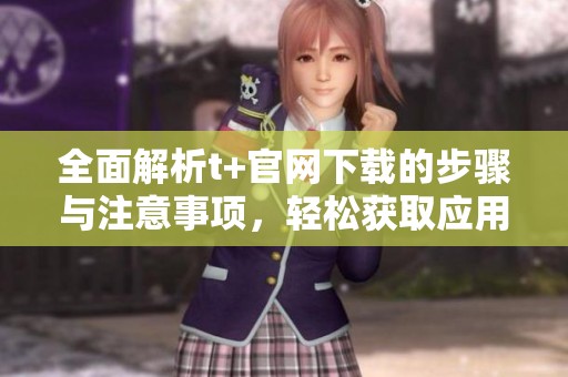 全面解析t+官网下载的步骤与注意事项，轻松获取应用程序