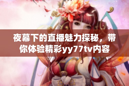 夜幕下的直播魅力探秘，带你体验精彩yy77tv内容