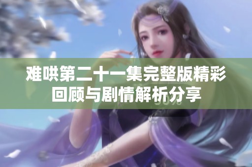 难哄第二十一集完整版精彩回顾与剧情解析分享
