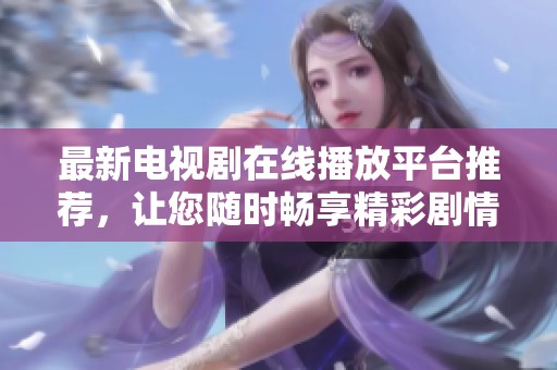 最新电视剧在线播放平台推荐，让您随时畅享精彩剧情