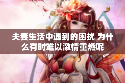 夫妻生活中遇到的困扰 为什么有时难以激情重燃呢