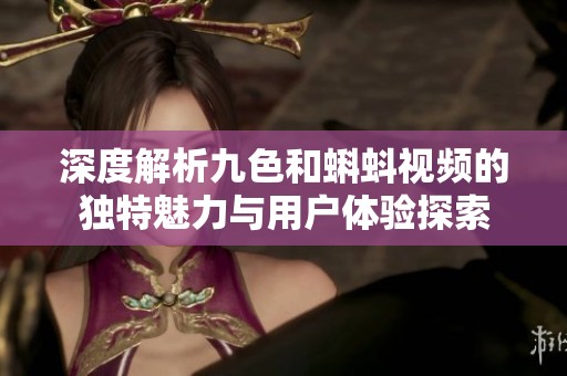 深度解析九色和蝌蚪视频的独特魅力与用户体验探索