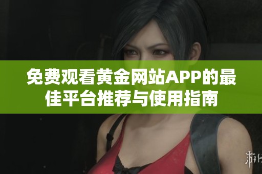 免费观看黄金网站APP的最佳平台推荐与使用指南