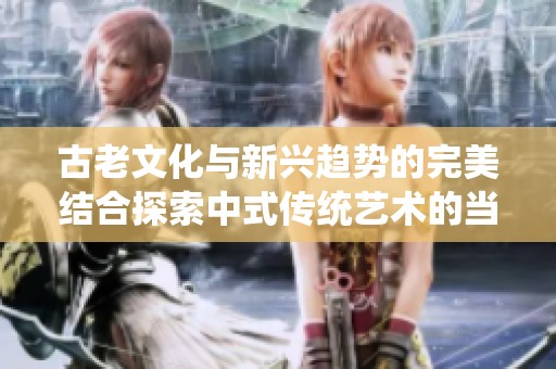 古老文化与新兴趋势的完美结合探索中式传统艺术的当代魅力