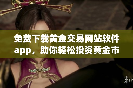 免费下载黄金交易网站软件app，助你轻松投资黄金市场