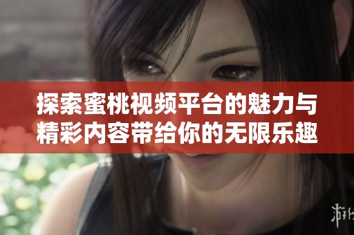 探索蜜桃视频平台的魅力与精彩内容带给你的无限乐趣