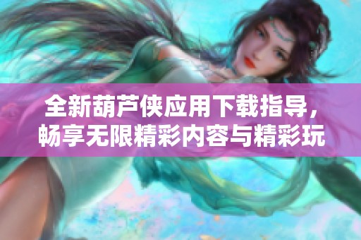 全新葫芦侠应用下载指导，畅享无限精彩内容与精彩玩法
