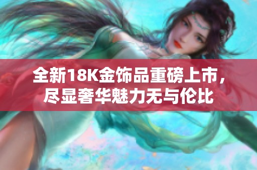 全新18K金饰品重磅上市，尽显奢华魅力无与伦比