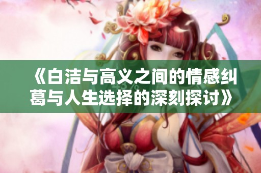 《白洁与高义之间的情感纠葛与人生选择的深刻探讨》
